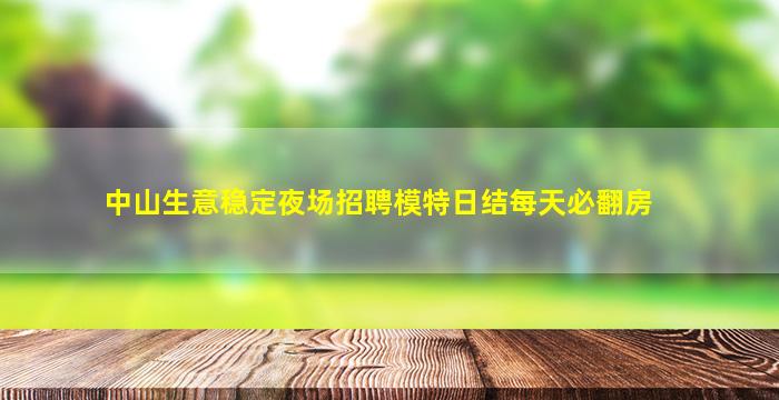 中山生意稳定夜场招聘模特日结每天必翻房