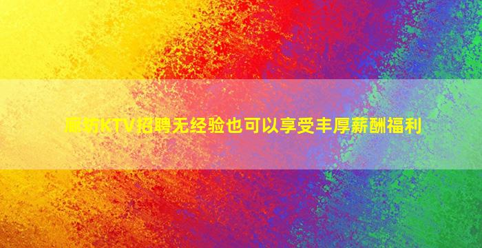 廊坊KTV招聘无经验也可以享受丰厚薪酬福利